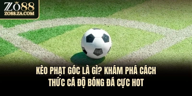 Kèo Phạt Góc Là Gì? Khám Phá Cách Thức Cá Độ Bóng Đá Cực Hot
